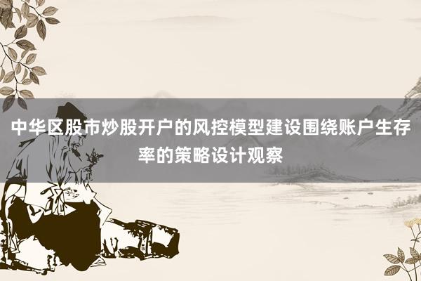 中华区股市炒股开户的风控模型建设围绕账户生存率的策略设计观察
