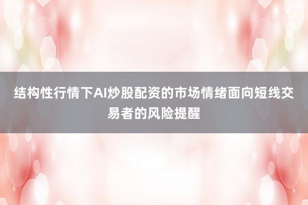 结构性行情下AI炒股配资的市场情绪面向短线交易者的风险提醒