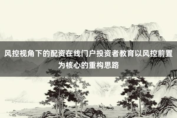 风控视角下的配资在线门户投资者教育以风控前置为核心的重构思路