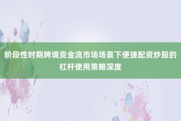 阶段性时期跨境资金流市场场景下便捷配资炒股的杠杆使用策略深度
