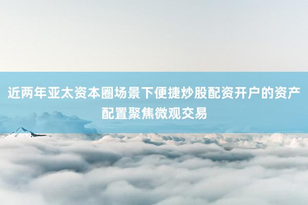 近两年亚太资本圈场景下便捷炒股配资开户的资产配置聚焦微观交易