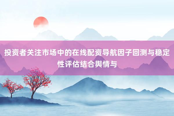 投资者关注市场中的在线配资导航因子回测与稳定性评估结合舆情与