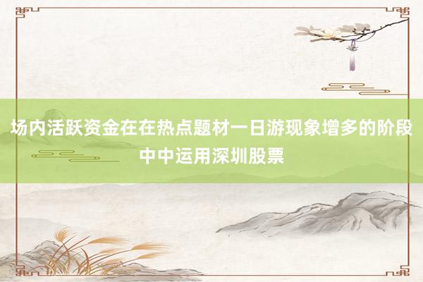 场内活跃资金在在热点题材一日游现象增多的阶段中中运用深圳股票