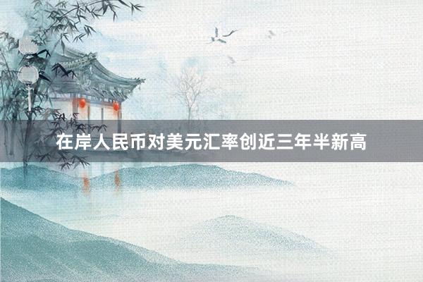 在岸人民币对美元汇率创近三年半新高