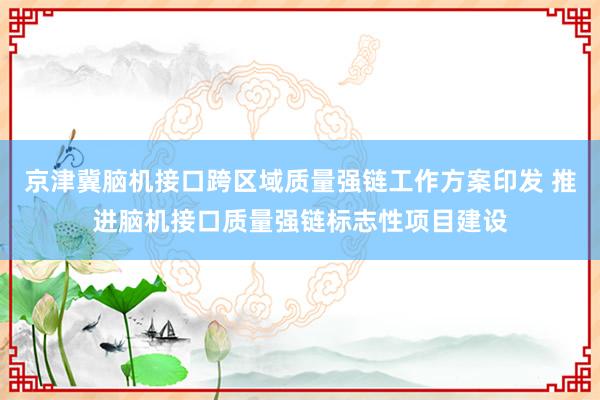 京津冀脑机接口跨区域质量强链工作方案印发 推进脑机接口质量强链标志性项目建设