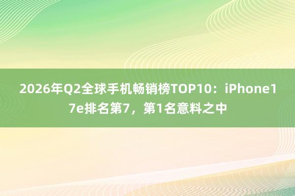 2026年Q2全球手机畅销榜TOP10：iPhone17e排名第7，第1名意料之中