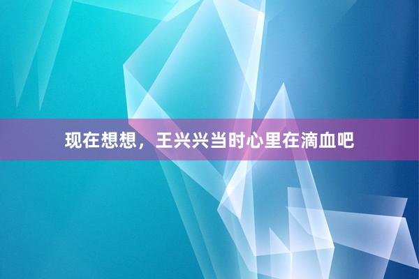 现在想想,王兴兴当时心里在滴血吧