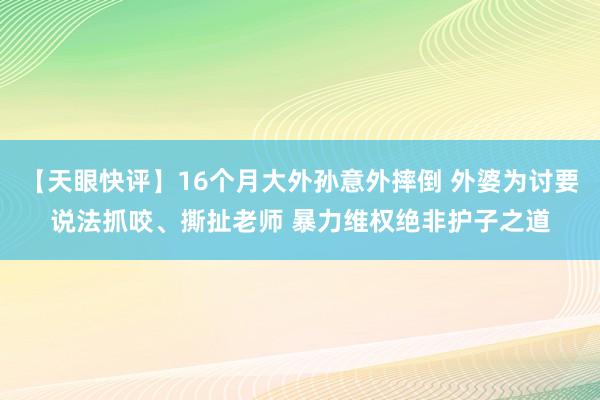 【天眼快评】16个月大外孙意外摔倒 外婆为讨要说法抓咬、撕扯老师 暴力维权绝非护子之道