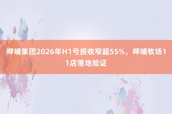 呷哺集团2026年H1亏损收窄超55%，呷哺牧场11店落地验证