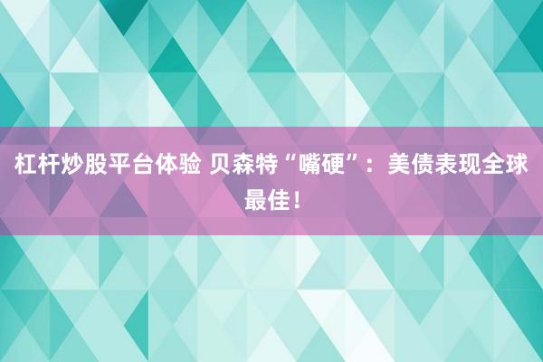 杠杆炒股平台体验 贝森特“嘴硬”：美债表现全球最佳！