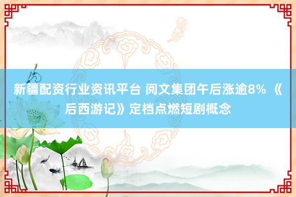 新疆配资行业资讯平台 阅文集团午后涨逾8% 《后西游记》定档点燃短剧概念