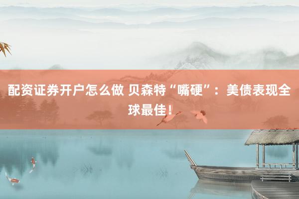 配资证券开户怎么做 贝森特“嘴硬”:美债表现全球最佳!