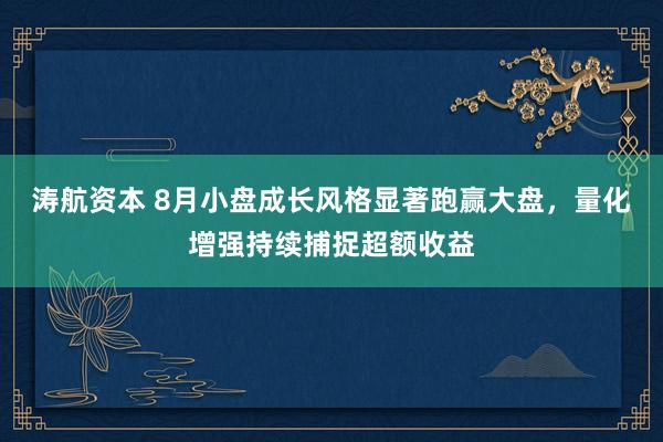 涛航资本 8月小盘成长风格显著跑赢大盘，量化增强持续捕捉超额收益