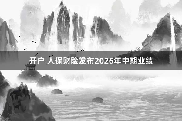 开户 人保财险发布2026年中期业绩