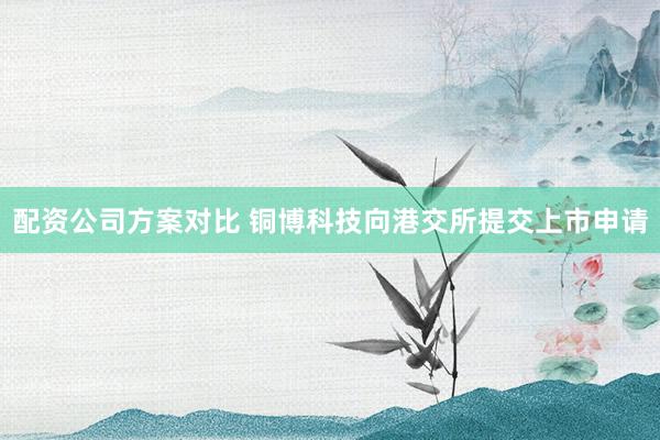 配资公司方案对比 铜博科技向港交所提交上市申请