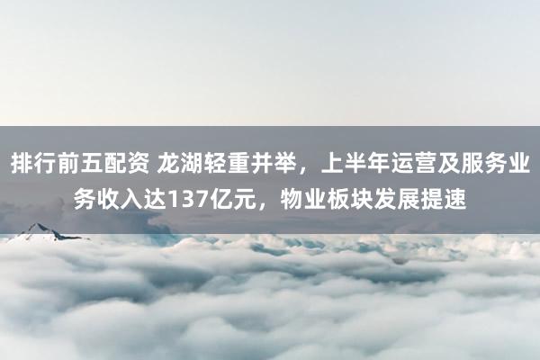 排行前五配资 龙湖轻重并举，上半年运营及服务业务收入达137亿元，物业板块发展提速