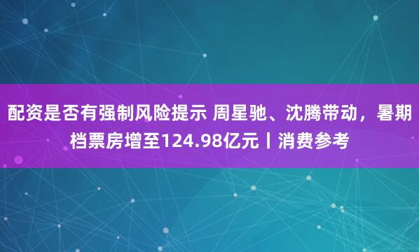 配资是否有强制风险提示 周星驰、沈腾带动,暑期档票房增至124.98亿元丨消费参考
