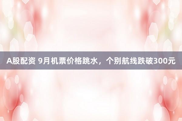 A股配资 9月机票价格跳水，个别航线跌破300元