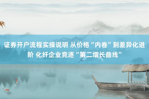 证券开户流程实操说明 从价格“内卷”到差异化进阶 化纤企业竞逐“第二增长曲线”