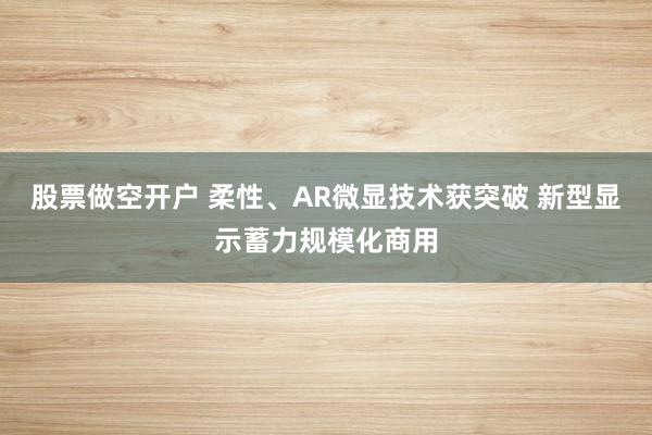 股票做空开户 柔性、AR微显技术获突破 新型显示蓄力规模化商用