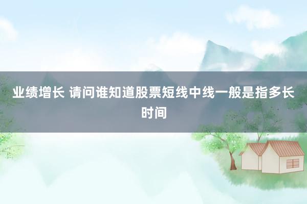 业绩增长 请问谁知道股票短线中线一般是指多长时间