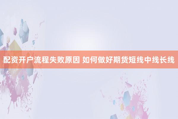 配资开户流程失败原因 如何做好期货短线中线长线