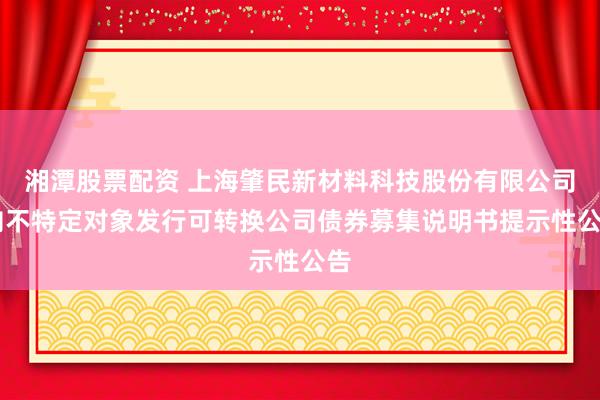 湘潭股票配资 上海肇民新材料科技股份有限公司 向不特定对象发行可转换公司债券募集说明书提示性公告