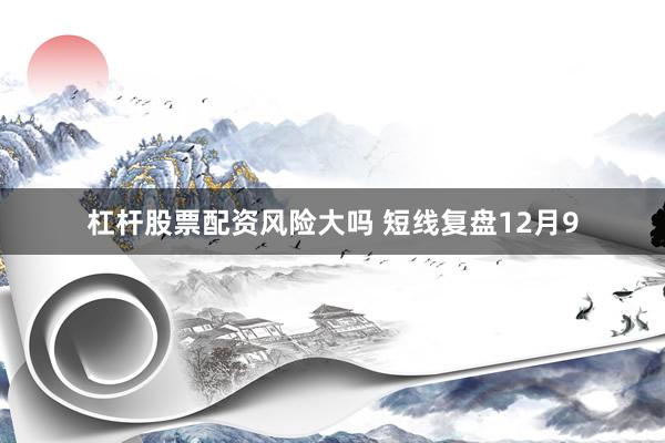 杠杆股票配资风险大吗 短线复盘12月9