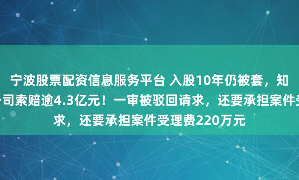 宁波股票配资信息服务平台 入股10年仍被套，知名私募向A股公司索赔逾4.3亿元！一审被驳回请求，还要承担案件受理费220万元