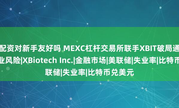 配资对新手友好吗 MEXC杠杆交易所联手XBIT破局通胀与失业风险|XBiotech Inc.|金融市场|美联储|失业率|比特币兑美元