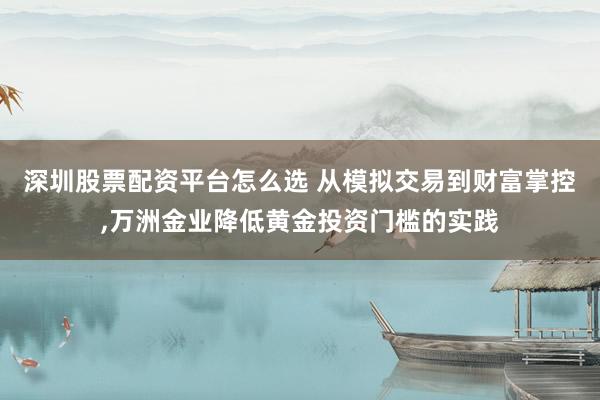 深圳股票配资平台怎么选 从模拟交易到财富掌控,万洲金业降低黄金投资门槛的实践