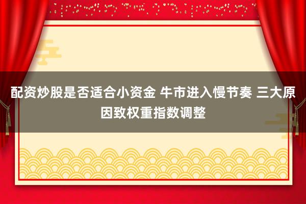 配资炒股是否适合小资金 牛市进入慢节奏 三大原因致权重指数调整