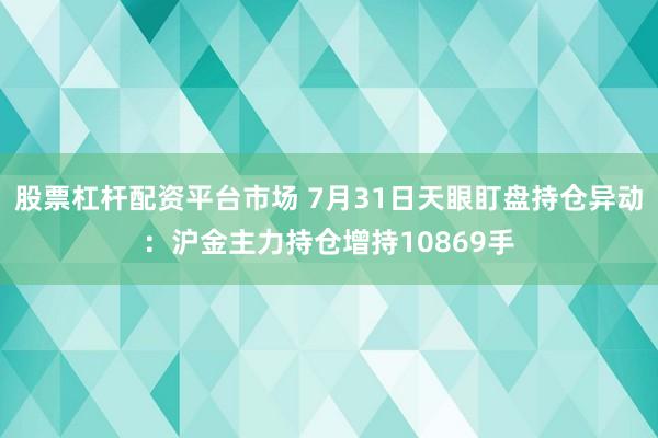 股票杠杆配资平台市场 7月31日天眼盯盘持仓异动：沪金主力持仓增持10869手