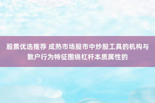 股票优选推荐 成熟市场股市中炒股工具的机构与散户行为特征围绕杠杆本质属性的