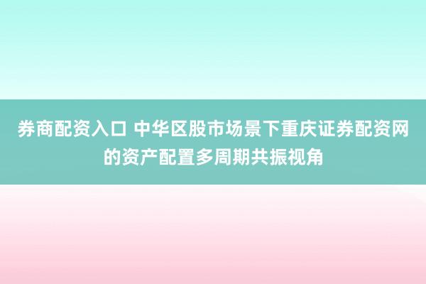 券商配资入口 中华区股市场景下重庆证券配资网的资产配置多周期共振视角