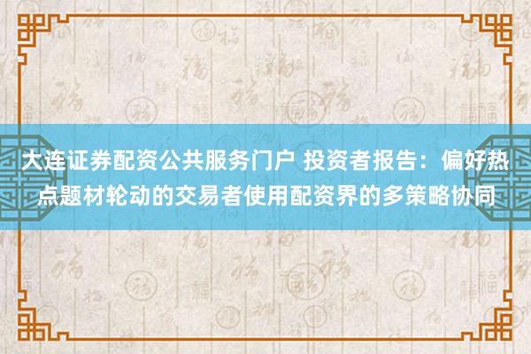 大连证券配资公共服务门户 投资者报告：偏好热点题材轮动的交易者使用配资界的多策略协同