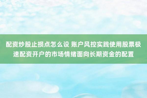 配资炒股止损点怎么设 账户风控实践使用股票极速配资开户的市场情绪面向长期资金的配置