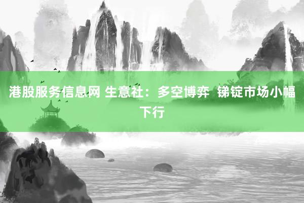 港股服务信息网 生意社：多空博弈  锑锭市场小幅下行
