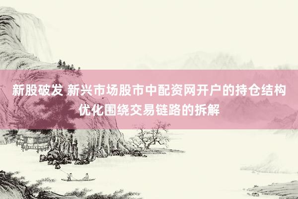 新股破发 新兴市场股市中配资网开户的持仓结构优化围绕交易链路的拆解