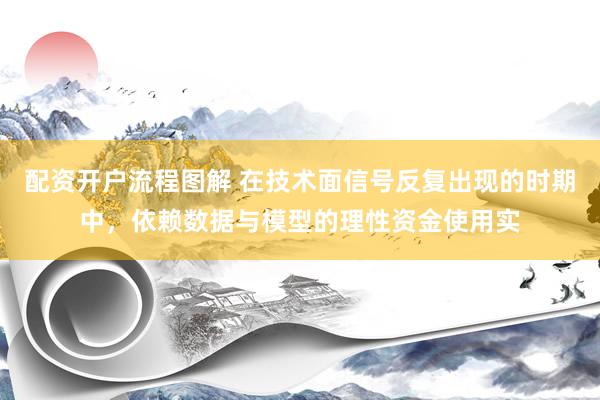 配资开户流程图解 在技术面信号反复出现的时期中，依赖数据与模型的理性资金使用实