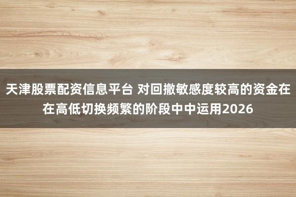 天津股票配资信息平台 对回撤敏感度较高的资金在在高低切换频繁的阶段中中运用2026