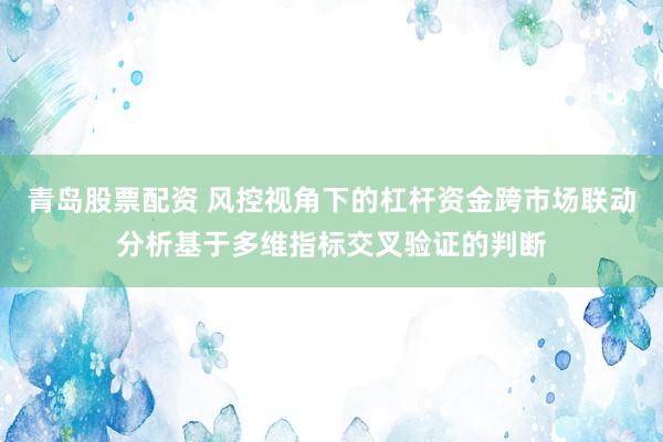青岛股票配资 风控视角下的杠杆资金跨市场联动分析基于多维指标交叉验证的判断