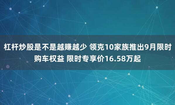 杠杆炒股是不是越赚越少 领克10家族推出9月限时购车权益 限时专享价16.58万起
