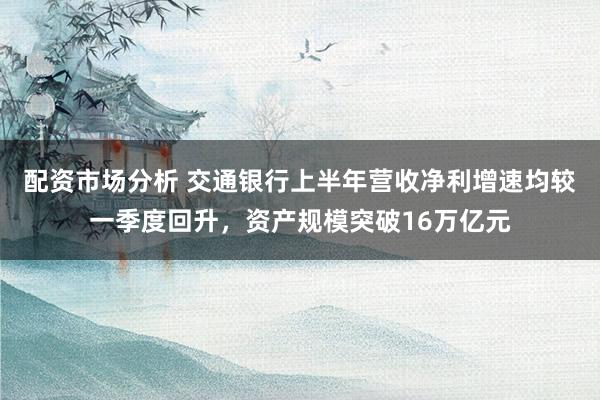 配资市场分析 交通银行上半年营收净利增速均较一季度回升，资产规模突破16万亿元