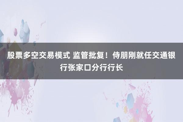 股票多空交易模式 监管批复！侍朋刚就任交通银行张家口分行行长