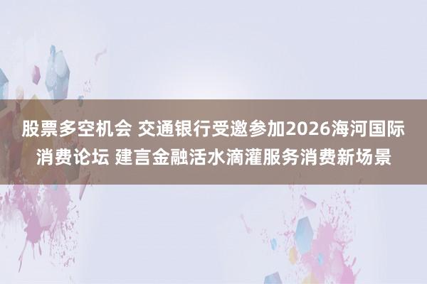 股票多空机会 交通银行受邀参加2026海河国际消费论坛 建言金融活水滴灌服务消费新场景