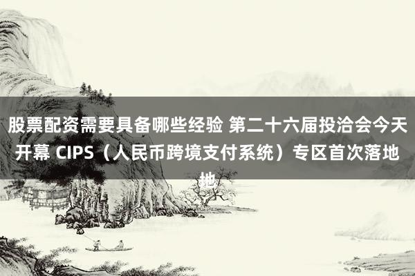 股票配资需要具备哪些经验 第二十六届投洽会今天开幕 CIPS（人民币跨境支付系统）专区首次落地
