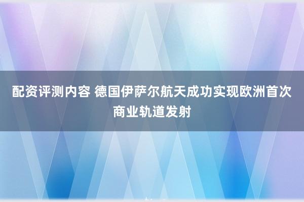 配资评测内容 德国伊萨尔航天成功实现欧洲首次商业轨道发射