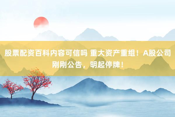 股票配资百科内容可信吗 重大资产重组！A股公司刚刚公告，明起停牌！