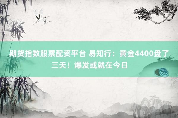 期货指数股票配资平台 易知行：黄金4400盘了三天！爆发或就在今日